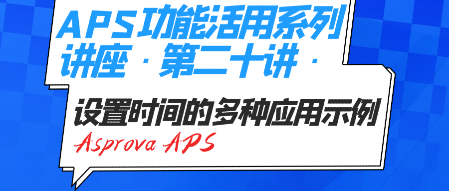 2024年08月22日_APS功能活用系列讲座·第二十讲·Asprova APS设置时间的多种应用示例