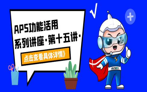 APS功能活用系列讲座·第十五讲·金牌讲师手把手带您实操演示排产策略的影响和结果排查